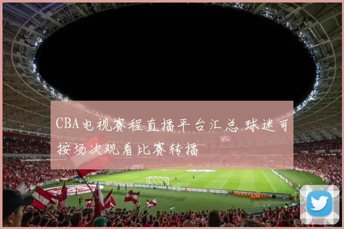 CBA电视赛程直播平台汇总 球迷可按场次观看比赛转播