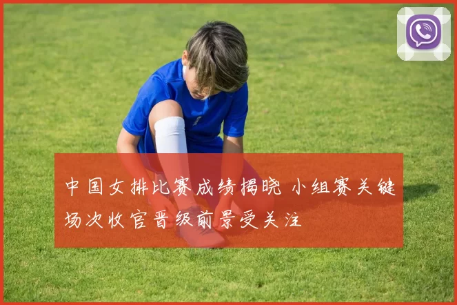 中国女排比赛成绩揭晓 小组赛关键场次收官晋级前景受关注