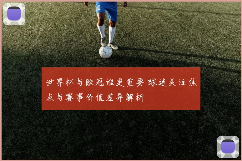 世界杯与欧冠谁更重要 球迷关注焦点与赛事价值差异解析