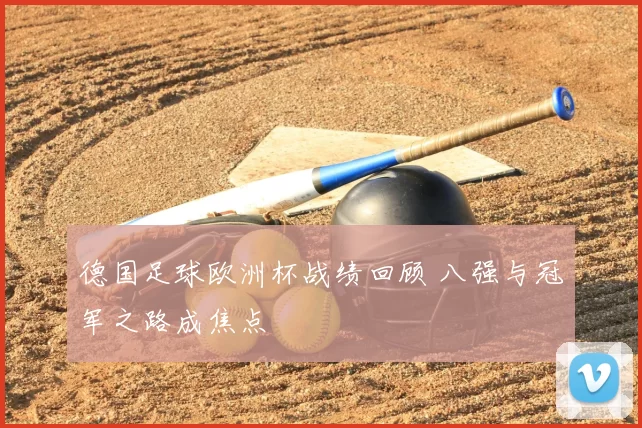 德国足球欧洲杯战绩回顾 八强与冠军之路成焦点