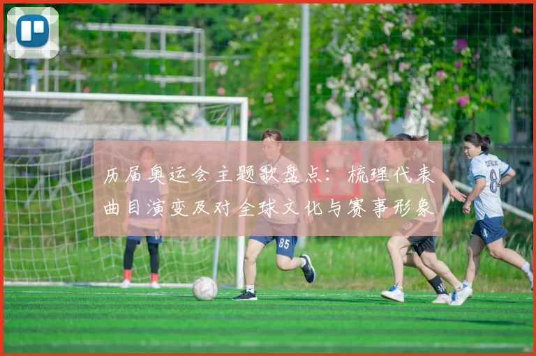 历届奥运会主题歌盘点：梳理代表曲目演变及对全球文化与赛事形象的影响