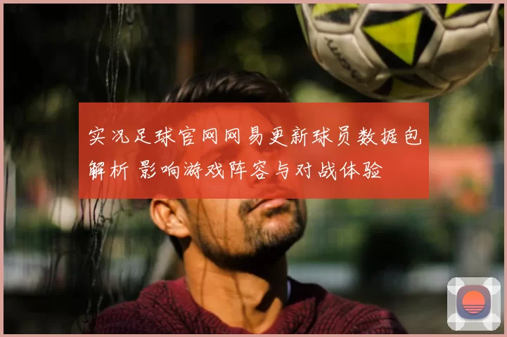 实况足球官网网易更新球员数据包解析 影响游戏阵容与对战体验