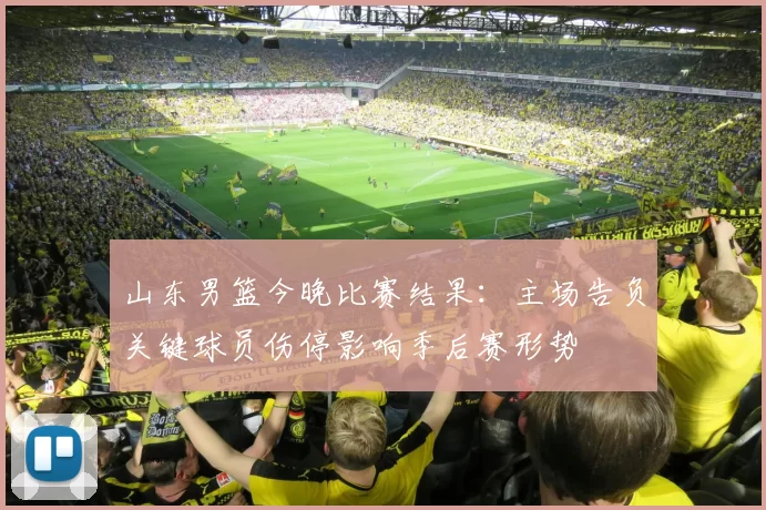 山东男篮今晚比赛结果:主场告负关键球员伤停影响季后赛形势