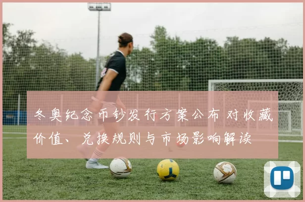 冬奥纪念币钞发行方案公布 对收藏价值、兑换规则与市场影响解读
