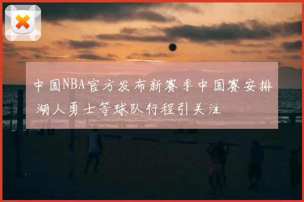 中国NBA官方发布新赛季中国赛安排 湖人勇士等球队行程引关注