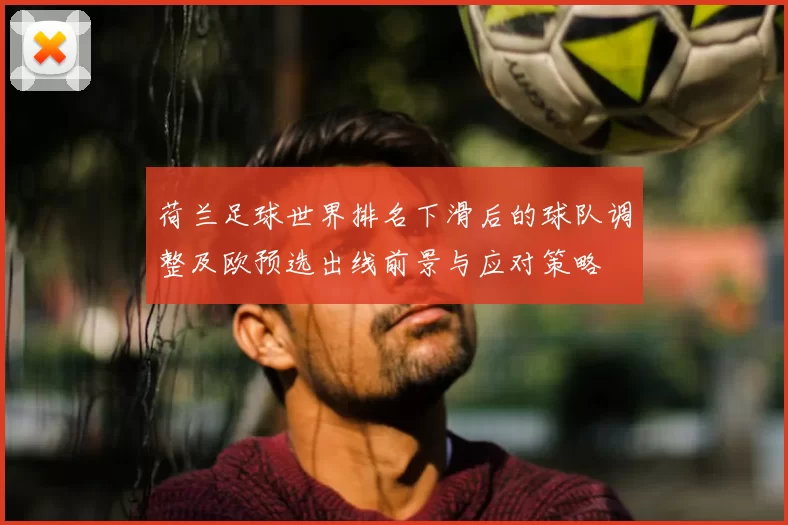 荷兰足球世界排名下滑后的球队调整及欧预选出线前景与应对策略