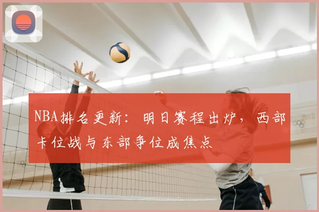 NBA排名更新：明日赛程出炉，西部卡位战与东部争位成焦点