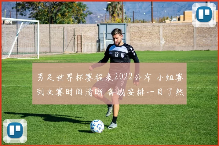 男足世界杯赛程表2022公布 小组赛到决赛时间清晰 备战安排一目了然