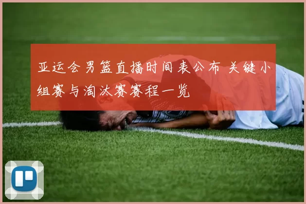 亚运会男篮直播时间表公布 关键小组赛与淘汰赛赛程一览