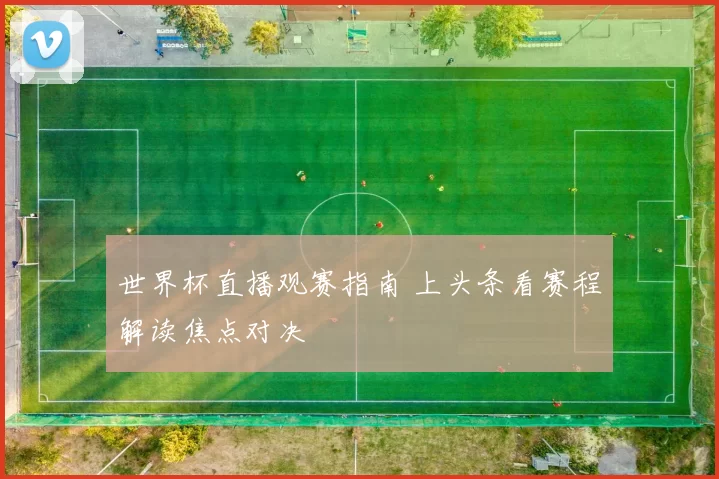 世界杯直播观赛指南 上头条看赛程解读焦点对决