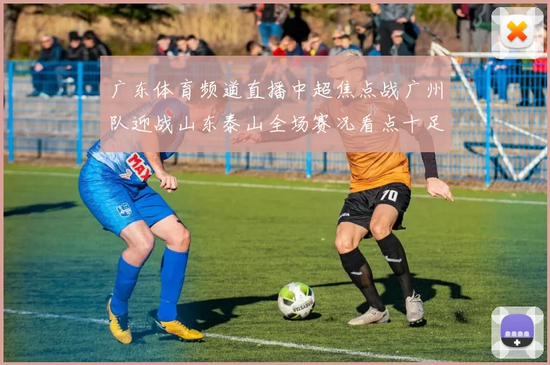 广东体育频道直播中超焦点战广州队迎战山东泰山全场赛况看点十足